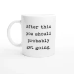 After This You Should Probably Get Going - Ceramic Coffee Mug