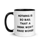 Nothing Is So Bad That a Drink Won't Make Worse - Ceramic Coffee Mug with Color