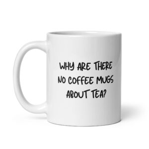 Why Are There No Coffee Mugs About Tea - White Glossy Ceramic Mug