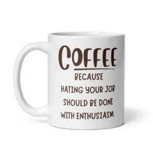 Coffee, Because Hating Your Job Should Be Done With Enthusiasm - White Ceramic Coffee Mug